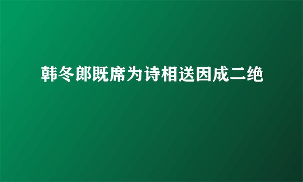 韩冬郎既席为诗相送因成二绝