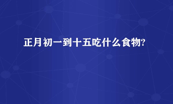 正月初一到十五吃什么食物?