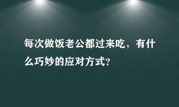 每次做饭老公都过来吃，有什么巧妙的应对方式？