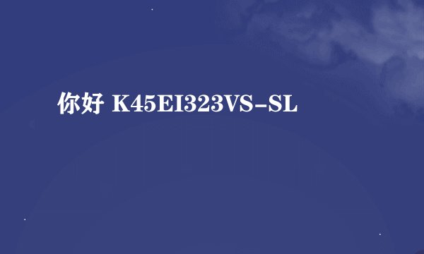 你好 K45EI323VS-SL