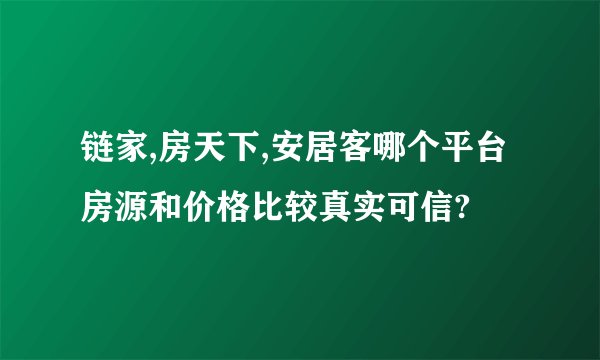 链家,房天下,安居客哪个平台房源和价格比较真实可信?