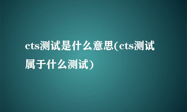 cts测试是什么意思(cts测试属于什么测试)