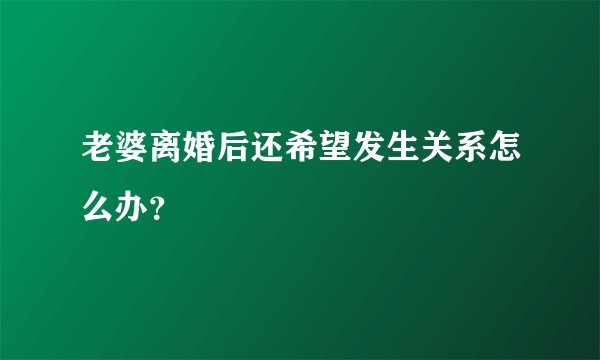 老婆离婚后还希望发生关系怎么办？