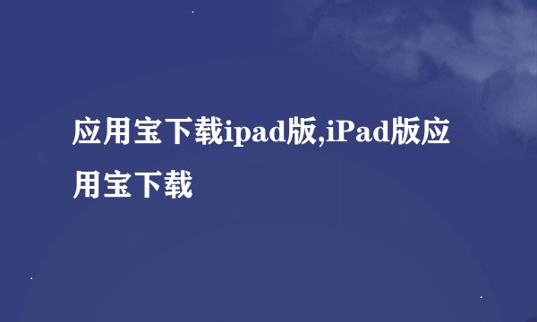 应用宝下载ipad版,iPad版应用宝下载