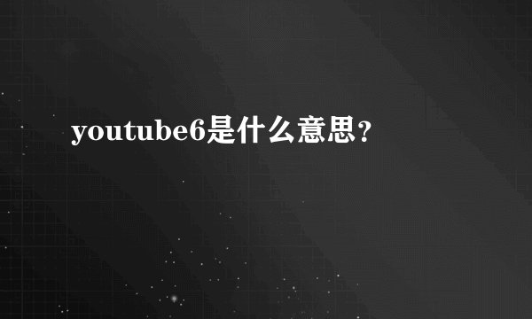 youtube6是什么意思？