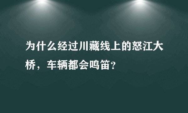 为什么经过川藏线上的怒江大桥，车辆都会鸣笛？