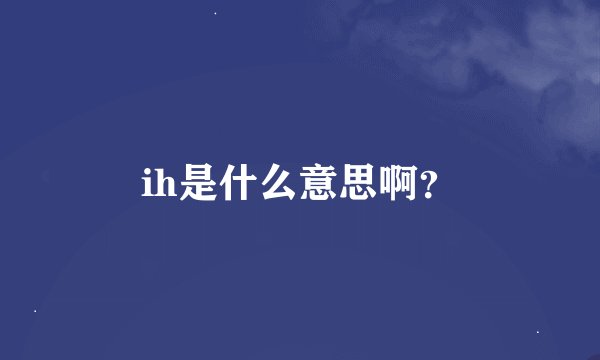 ih是什么意思啊?
