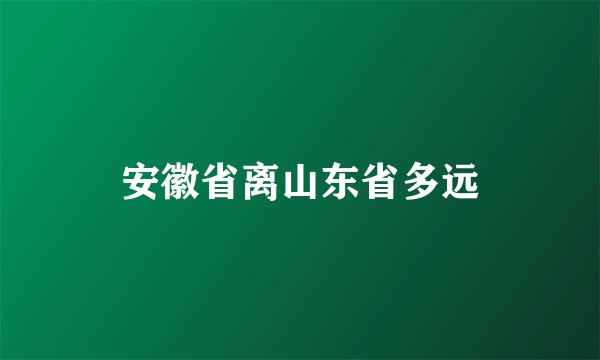 安徽省离山东省多远