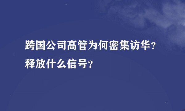 跨国公司高管为何密集访华？释放什么信号？