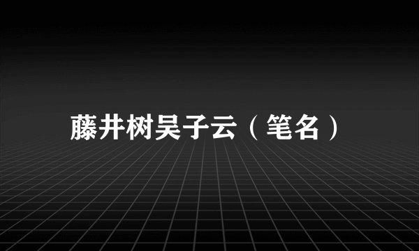 藤井树吴子云（笔名）
