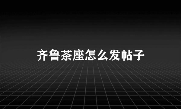 齐鲁茶座怎么发帖子