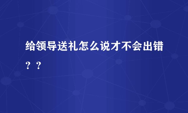 给领导送礼怎么说才不会出错？？