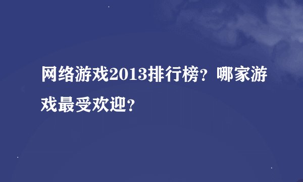 网络游戏2013排行榜？哪家游戏最受欢迎？