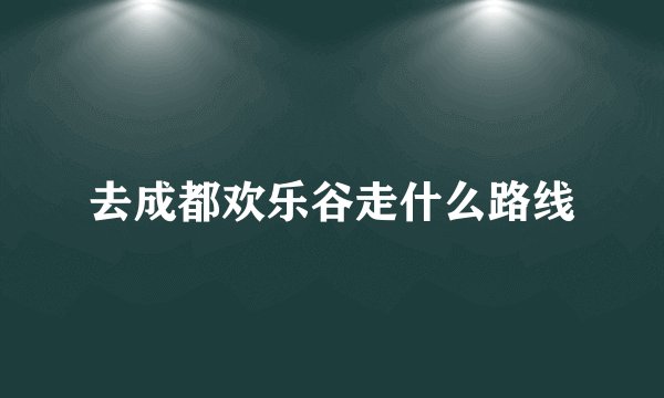 去成都欢乐谷走什么路线