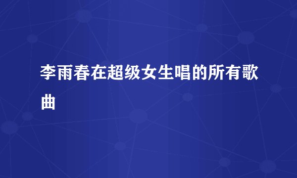 李雨春在超级女生唱的所有歌曲