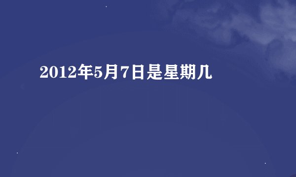 2012年5月7日是星期几