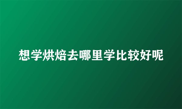 想学烘焙去哪里学比较好呢