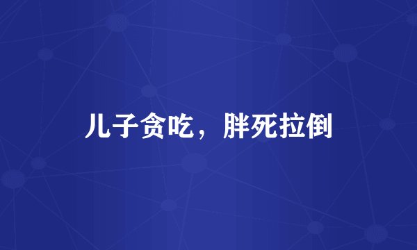儿子贪吃，胖死拉倒