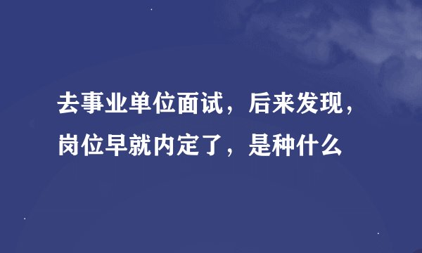 去事业单位面试，后来发现，岗位早就内定了，是种什么