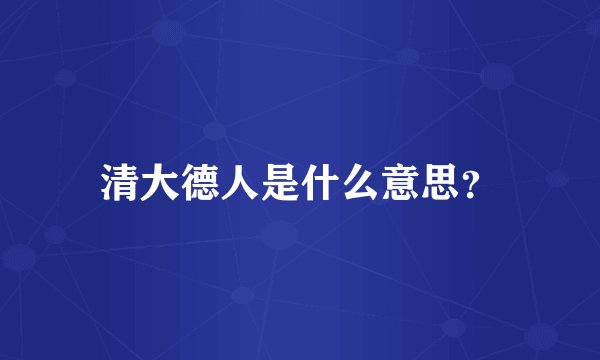 清大德人是什么意思?