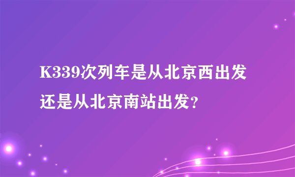 K339次列车是从北京西出发还是从北京南站出发？