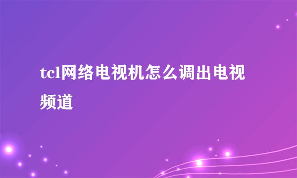 tcl网络电视机怎么调出电视频道