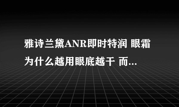 雅诗兰黛ANR即时特润 眼霜为什么越用眼底越干 而且涂上很刺痛