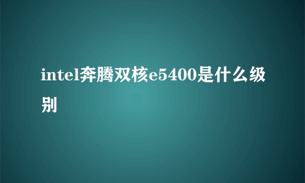 intel奔腾双核e5400是什么级别