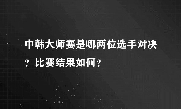 中韩大师赛是哪两位选手对决？比赛结果如何？