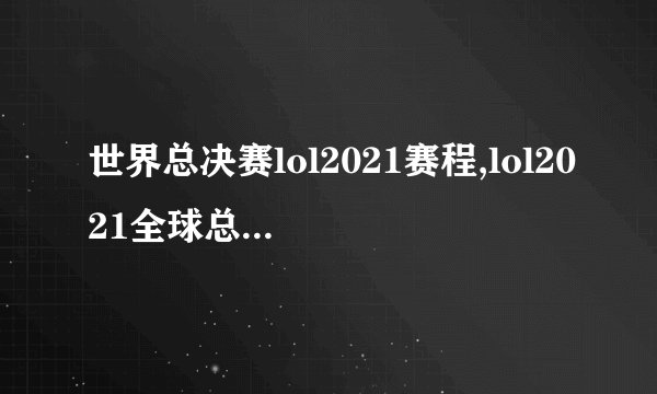 世界总决赛lol2021赛程,lol2021全球总决赛赛程