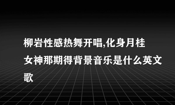 柳岩性感热舞开唱,化身月桂女神那期得背景音乐是什么英文歌