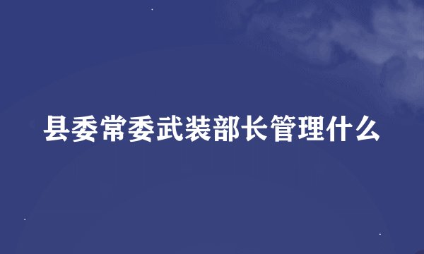县委常委武装部长管理什么