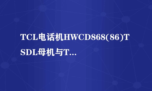 TCL电话机HWCD868(86)TSDL母机与TCL电话机HWDCD007(101)TSD子机能对码吗？