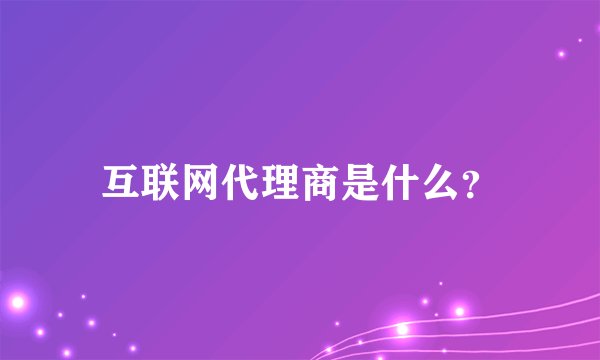 互联网代理商是什么？