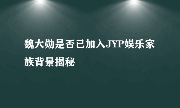 魏大勋是否已加入JYP娱乐家族背景揭秘