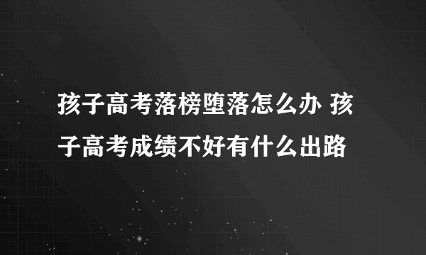 孩子高考落榜堕落怎么办 孩子高考成绩不好有什么出路