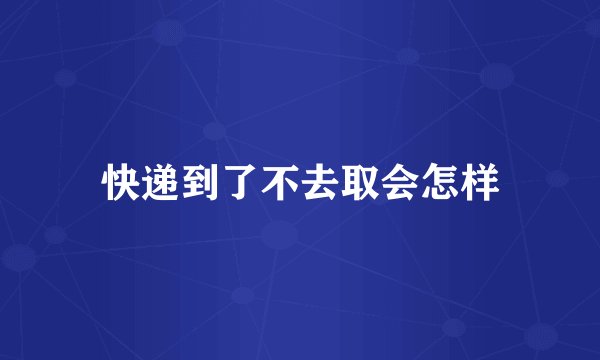 快递到了不去取会怎样