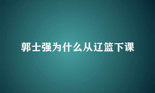 郭士强为什么从辽篮下课