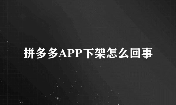 拼多多APP下架怎么回事