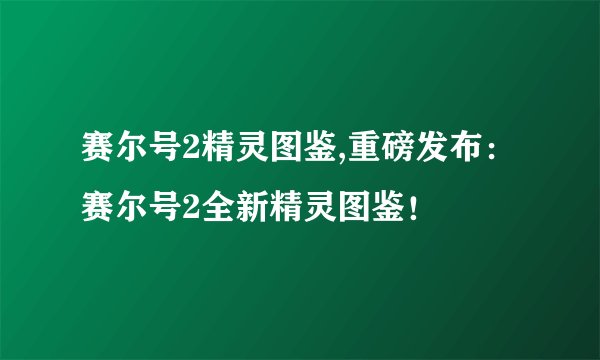 赛尔号2精灵图鉴,重磅发布：赛尔号2全新精灵图鉴！