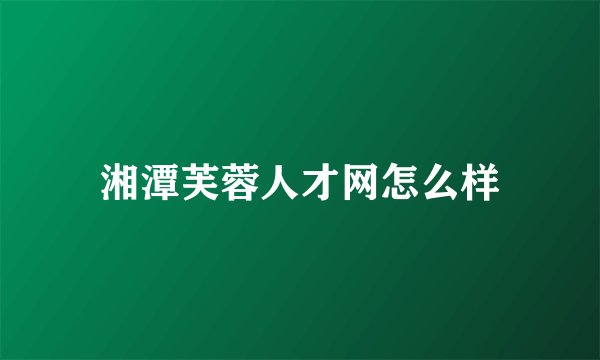 湘潭芙蓉人才网怎么样