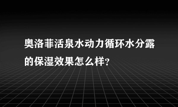 奥洛菲活泉水动力循环水分露的保湿效果怎么样?