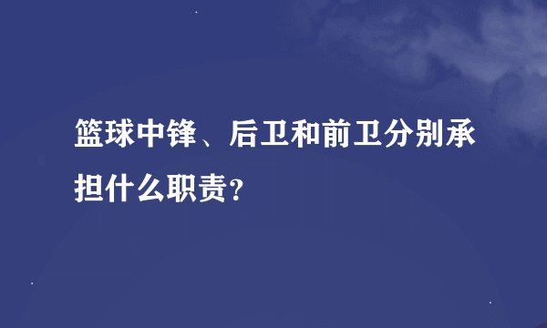篮球中锋、后卫和前卫分别承担什么职责？