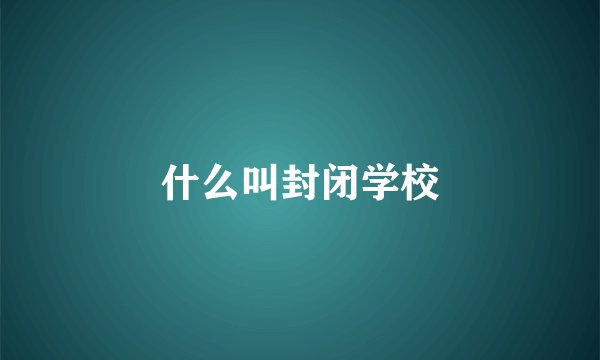 什么叫封闭学校