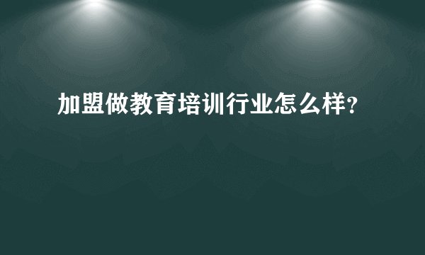 加盟做教育培训行业怎么样？