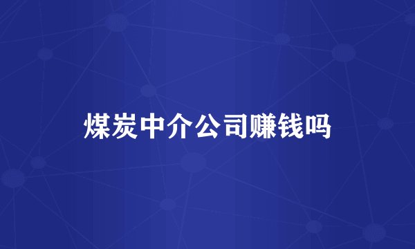煤炭中介公司赚钱吗