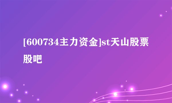 [600734主力资金]st天山股票股吧