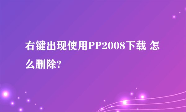 右键出现使用PP2008下载 怎么删除?