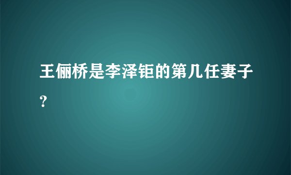 王俪桥是李泽钜的第几任妻子？