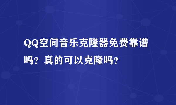 QQ空间音乐克隆器免费靠谱吗？真的可以克隆吗？
